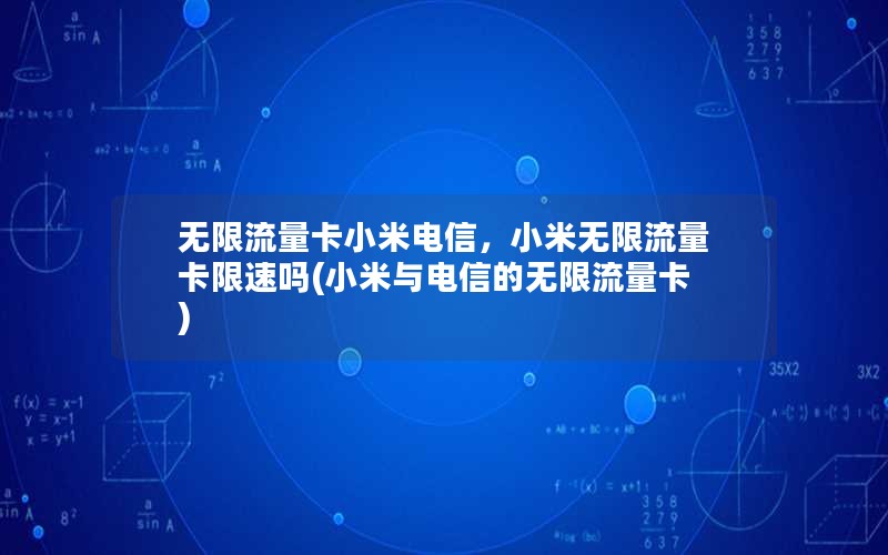 无限流量卡小米电信，小米无限流量卡限速吗(小米与电信的无限流量卡)