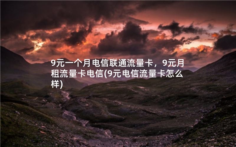 9元一个月电信联通流量卡，9元月租流量卡电信(9元电信流量卡怎么样)