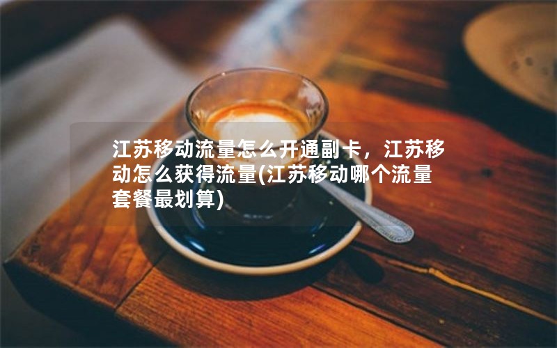 江苏移动流量怎么开通副卡，江苏移动怎么获得流量(江苏移动哪个流量套餐最划算)