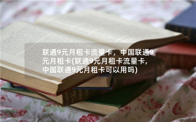 联通9元月租卡流量卡，中国联通9元月租卡(联通9元月租卡流量卡,中国联通9元月租卡可以用吗)