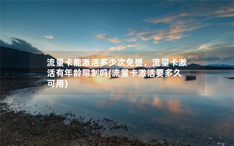 流量卡能激活多少次免提，流量卡激活有年龄限制吗(流量卡激活要多久可用)