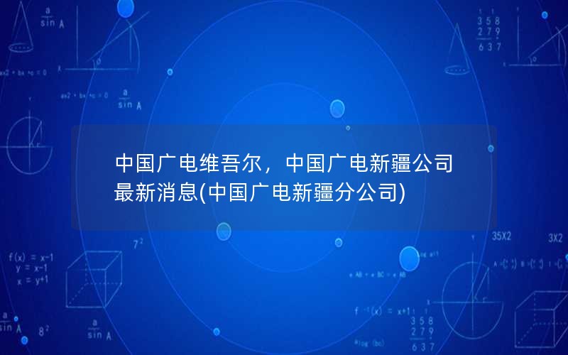 中国广电维吾尔，中国广电新疆公司最新消息(中国广电新疆分公司)