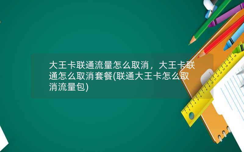 大王卡联通流量怎么取消，大王卡联通怎么取消套餐(联通大王卡怎么取消流量包)