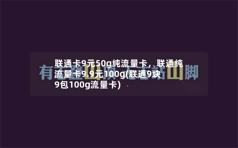 联通卡9元50g纯流量卡，联通纯流量卡9.9元100g(联通9块9包100g流量卡)