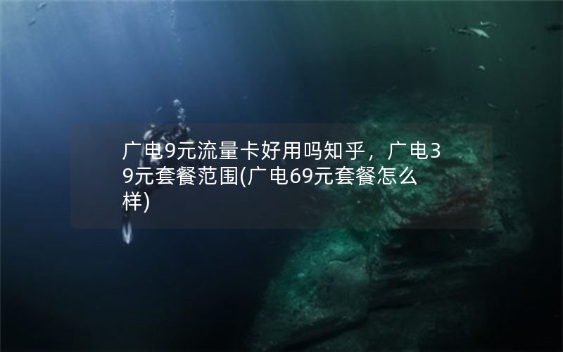 广电9元流量卡好用吗知乎，广电39元套餐范围(广电69元套餐怎么样)