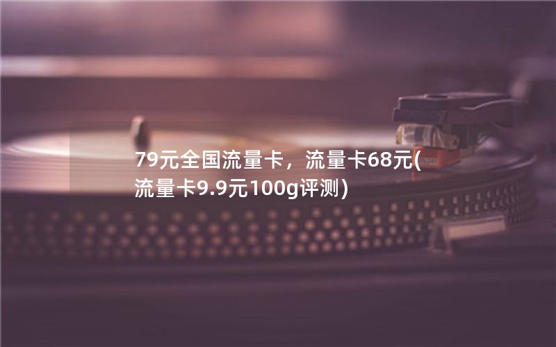 79元全国流量卡，流量卡68元(流量卡9.9元100g评测)