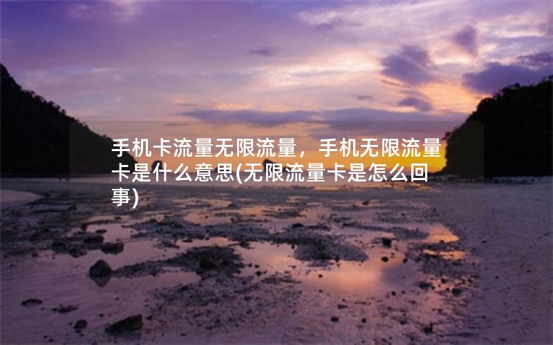 手机卡流量无限流量，手机无限流量卡是什么意思(无限流量卡是怎么回事)