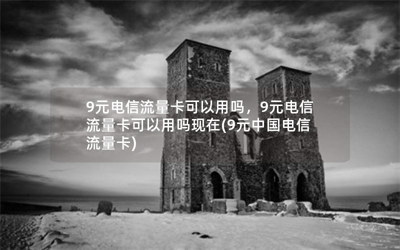 9元电信流量卡可以用吗，9元电信流量卡可以用吗现在(9元中国电信流量卡)