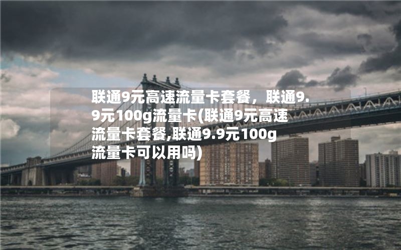 联通9元高速流量卡套餐，联通9.9元100g流量卡(联通9元高速流量卡套餐,联通9.9元100g流量卡可以用吗)