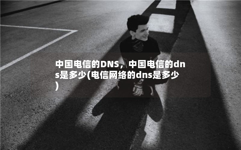 中国电信的DNS，中国电信的dns是多少(电信网络的dns是多少)