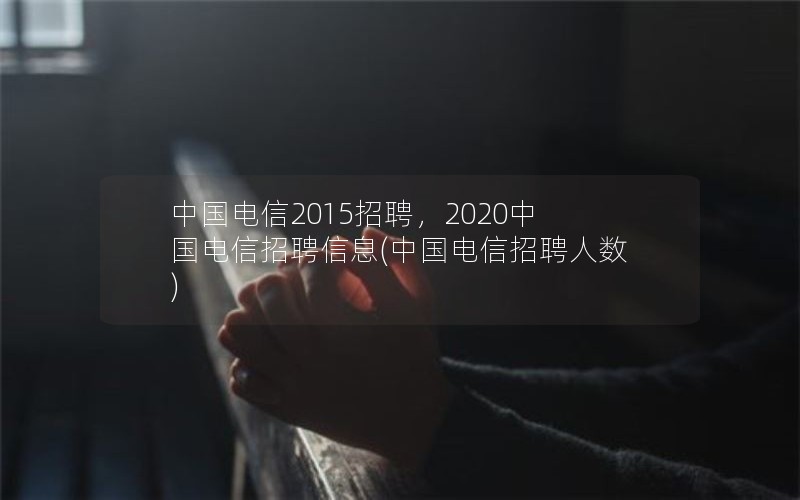 中国电信2015招聘，2020中国电信招聘信息(中国电信招聘人数)