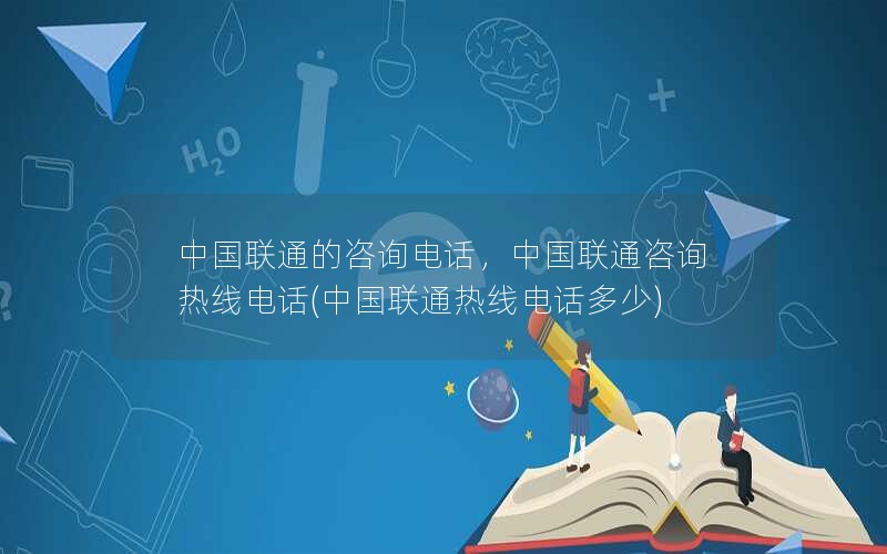 中国联通的咨询电话，中国联通咨询热线电话(中国联通热线电话多少)