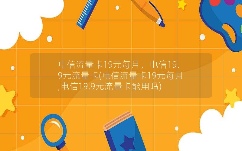 电信流量卡19元每月，电信19.9元流量卡(电信流量卡19元每月,电信19.9元流量卡能用吗)