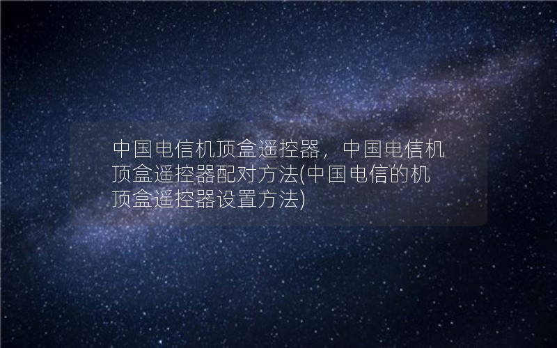 中国电信机顶盒遥控器，中国电信机顶盒遥控器配对方法(中国电信的机顶盒遥控器设置方法)