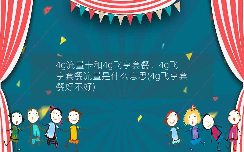 4g流量卡和4g飞享套餐，4g飞享套餐流量是什么意思(4g飞享套餐好不好)