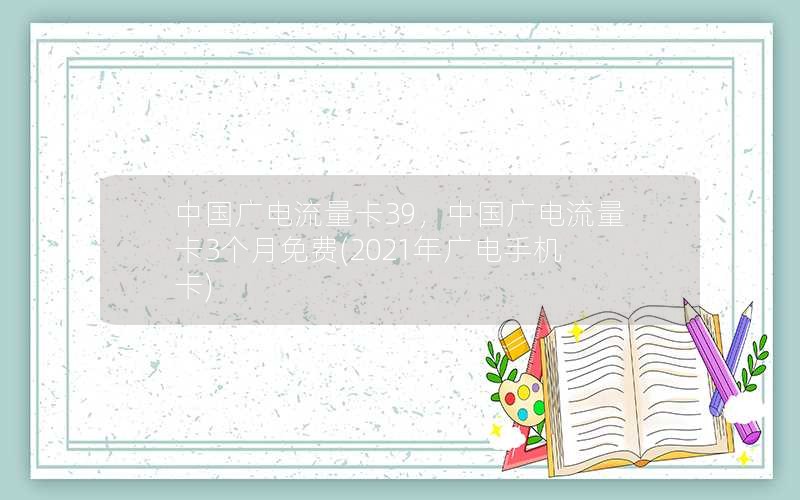 中国广电流量卡39，中国广电流量卡3个月免费(2021年广电手机卡)