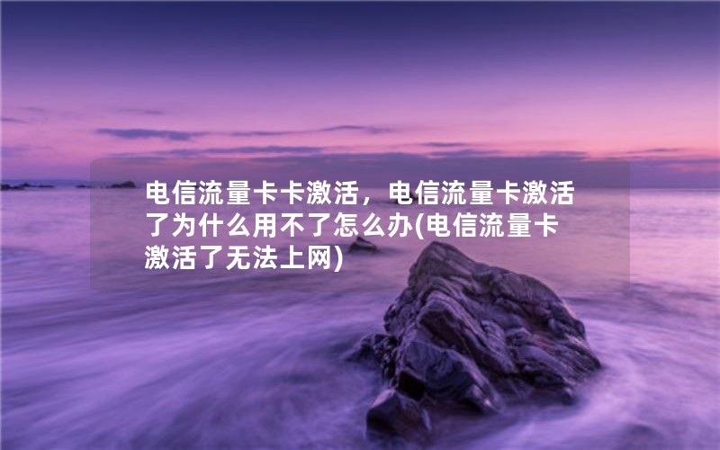 电信流量卡卡激活，电信流量卡激活了为什么用不了怎么办(电信流量卡激活了无法上网)