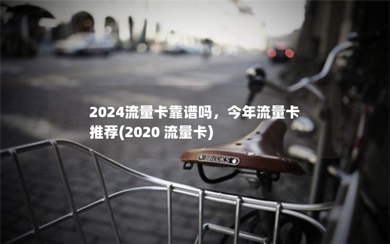 2024流量卡靠谱吗，今年流量卡推荐(2020 流量卡)