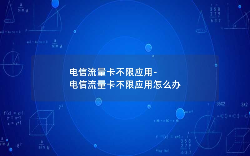 电信流量卡不限应用-电信流量卡不限应用怎么办