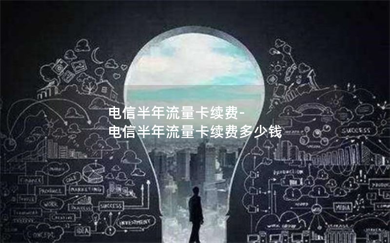 电信半年流量卡续费-电信半年流量卡续费多少钱