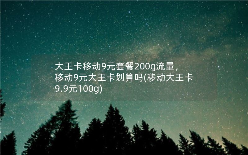 大王卡移动9元套餐200g流量，移动9元大王卡划算吗(移动大王卡9.9元100g)