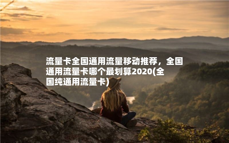 流量卡全国通用流量移动推荐，全国通用流量卡哪个最划算2020(全国纯通用流量卡)