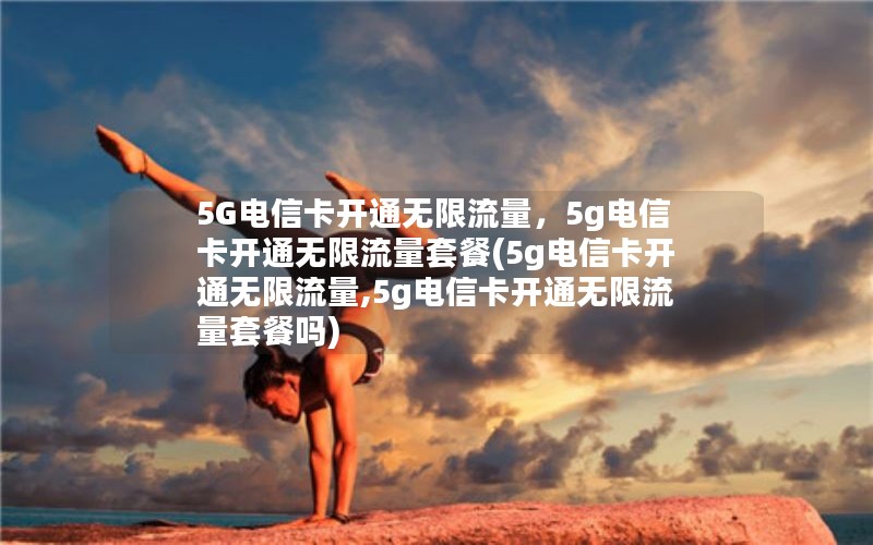 5G电信卡开通无限流量，5g电信卡开通无限流量套餐(5g电信卡开通无限流量,5g电信卡开通无限流量套餐吗)