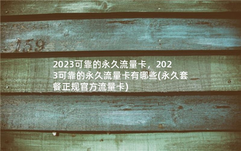 2023可靠的永久流量卡，2023可靠的永久流量卡有哪些(永久套餐正规官方流量卡)