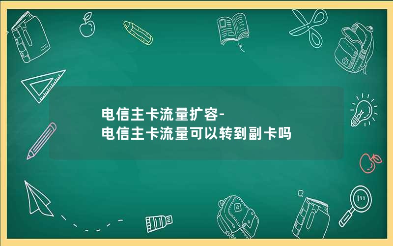 电信主卡流量扩容-电信主卡流量可以转到副卡吗