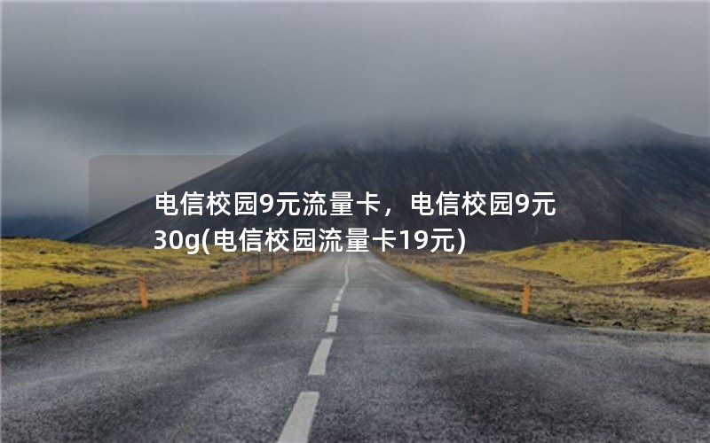 电信校园9元流量卡，电信校园9元30g(电信校园流量卡19元)