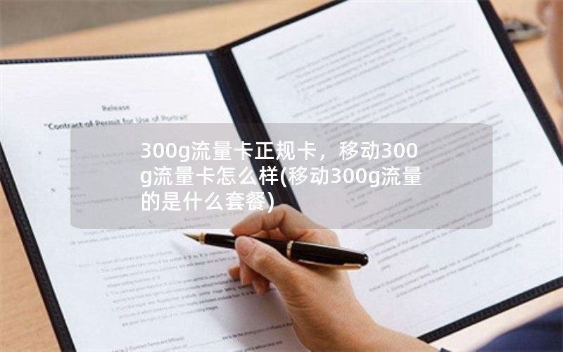 300g流量卡正规卡，移动300g流量卡怎么样(移动300g流量的是什么套餐)