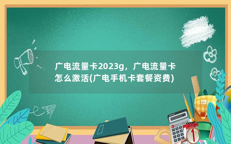 广电流量卡2023g，广电流量卡怎么激活(广电手机卡套餐资费)