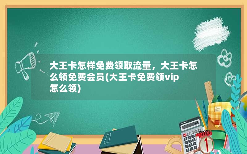 大王卡怎样免费领取流量，大王卡怎么领免费会员(大王卡免费领vip怎么领)