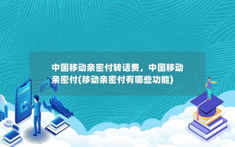 中国移动亲密付转话费，中国移动 亲密付(移动亲密付有哪些功能)