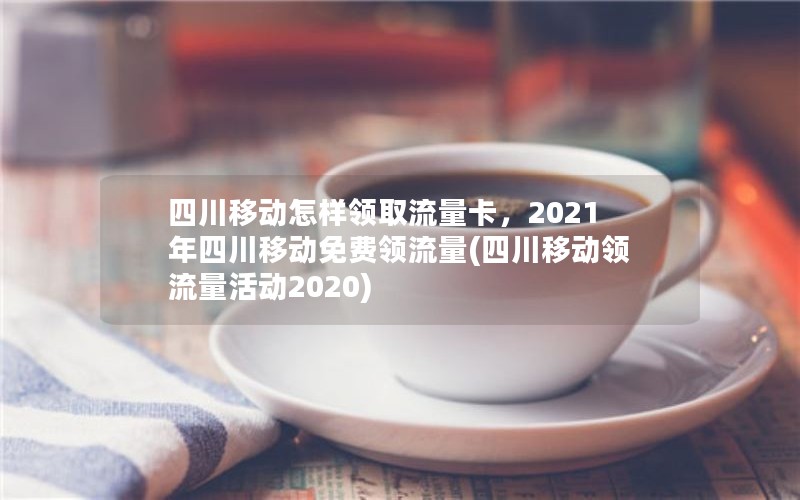 四川移动怎样领取流量卡，2021年四川移动免费领流量(四川移动领流量活动2020)