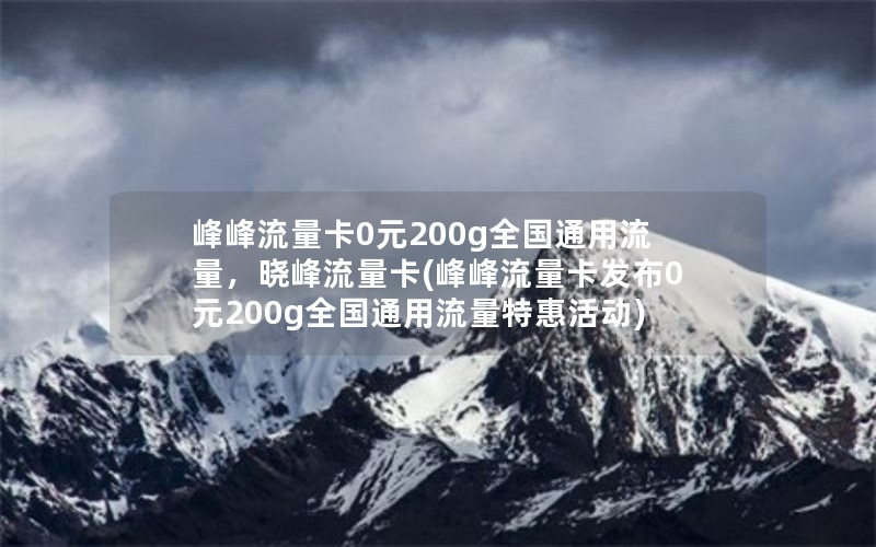 峰峰流量卡0元200g全国通用流量，晓峰流量卡(峰峰流量卡发布0元200g全国通用流量特惠活动)