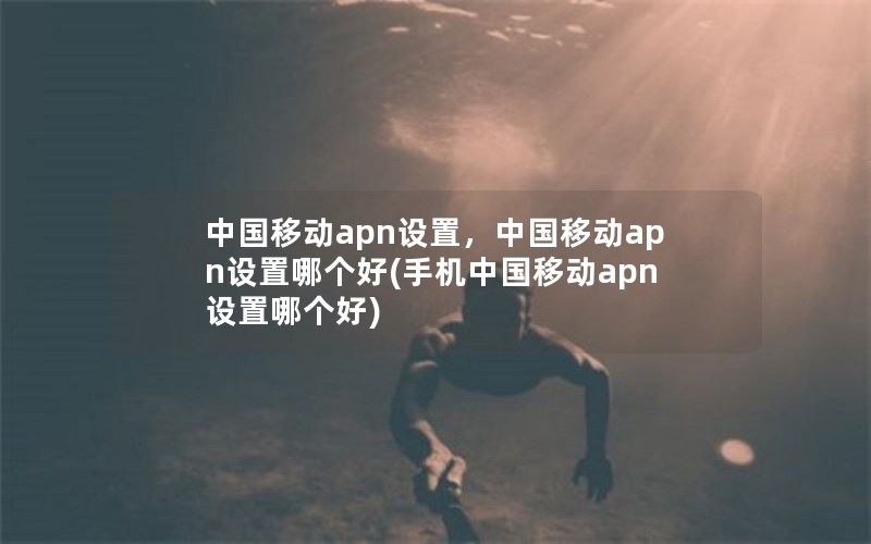 中国移动apn设置，中国移动apn设置哪个好(手机中国移动apn设置哪个好)