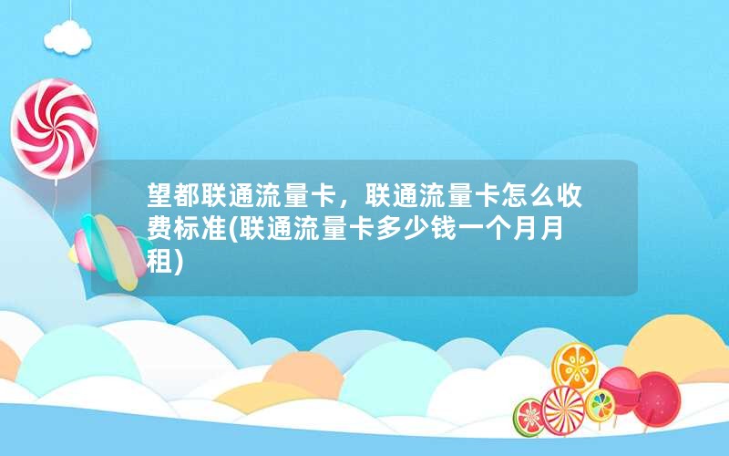 望都联通流量卡，联通流量卡怎么收费标准(联通流量卡多少钱一个月月租)