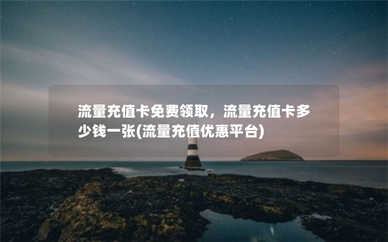 流量充值卡免费领取，流量充值卡多少钱一张(流量充值优惠平台)