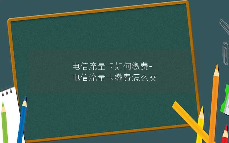 电信流量卡如何缴费-电信流量卡缴费怎么交