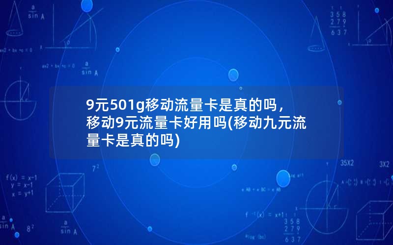 9元501g移动流量卡是真的吗，移动9元流量卡好用吗(移动九元流量卡是真的吗)