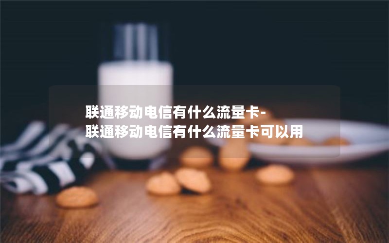 联通移动电信有什么流量卡-联通移动电信有什么流量卡可以用