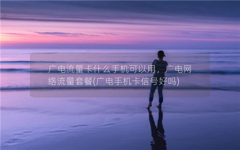 广电流量卡什么手机可以用，广电网络流量套餐(广电手机卡信号好吗)