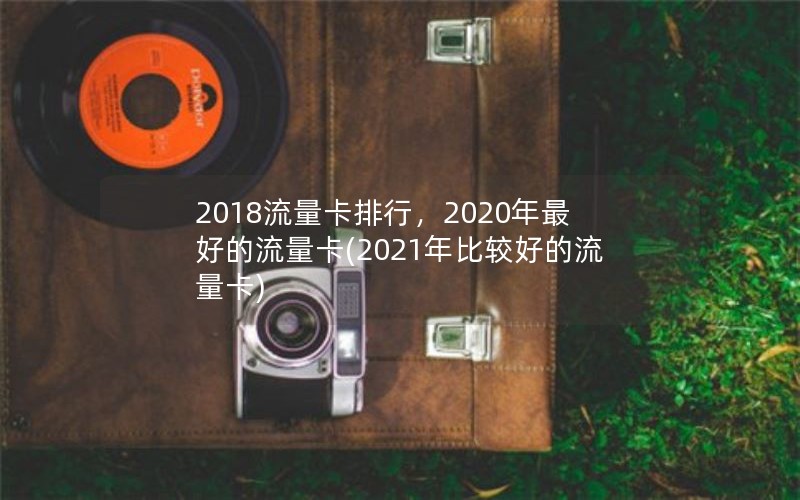 2018流量卡排行，2020年最好的流量卡(2021年比较好的流量卡)