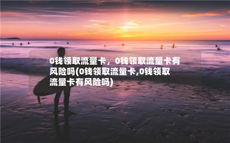 0钱领取流量卡，0钱领取流量卡有风险吗(0钱领取流量卡,0钱领取流量卡有风险吗)