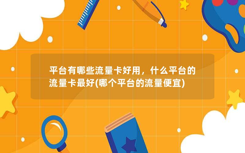 平台有哪些流量卡好用，什么平台的流量卡最好(哪个平台的流量便宜)