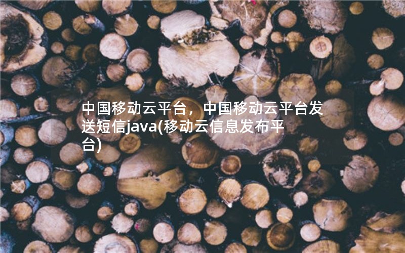 中国移动云平台，中国移动云平台发送短信java(移动云信息发布平台)