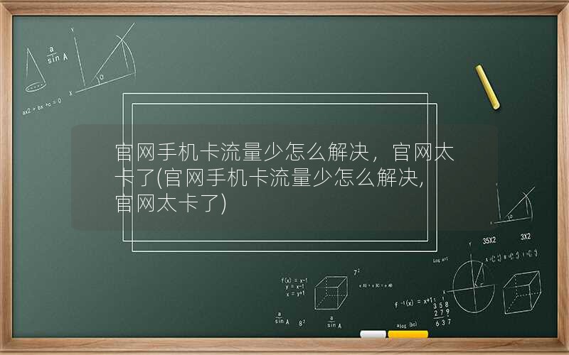 官网手机卡流量少怎么解决，官网太卡了(官网手机卡流量少怎么解决,官网太卡了)