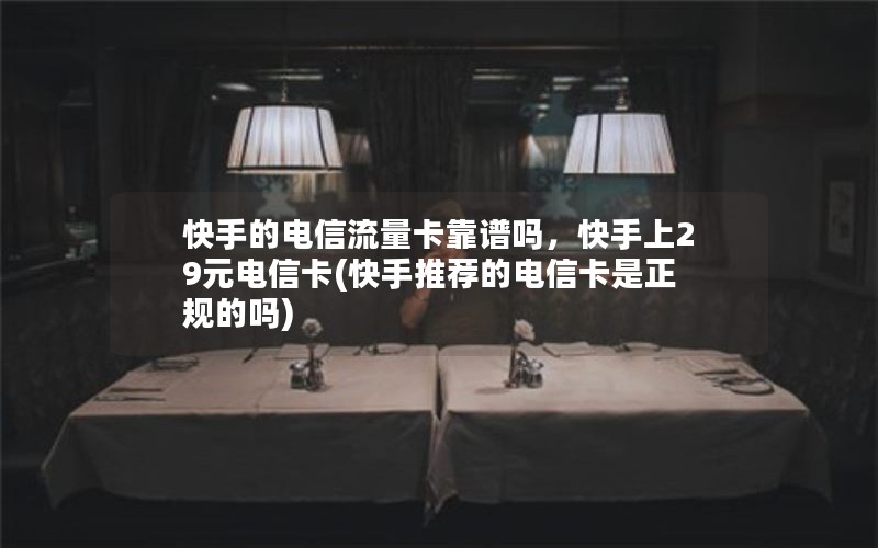 快手的电信流量卡靠谱吗，快手上29元电信卡(快手推荐的电信卡是正规的吗)