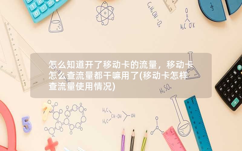 怎么知道开了移动卡的流量，移动卡怎么查流量都干嘛用了(移动卡怎样查流量使用情况)